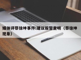 媒体评蔡徐坤事件:建议报警查明（蔡徐坤 现象）