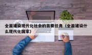 全面建设现代化社会的首要任务（全面建设什么现代化国家）