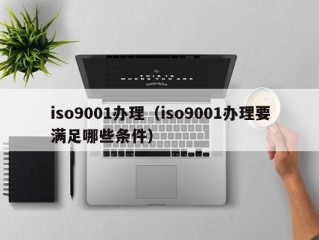 iso9001办理（iso9001办理要满足哪些条件）