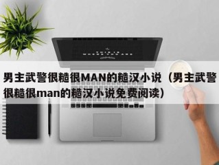 男主武警很糙很MAN的糙汉小说（男主武警很糙很man的糙汉小说免费阅读）