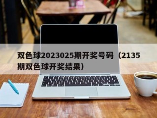 双色球2023025期开奖号码（2135期双色球开奖结果）