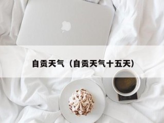 自贡天气（自贡天气十五天）