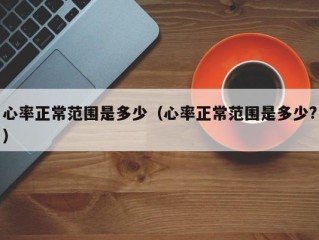 心率正常范围是多少（心率正常范围是多少?）