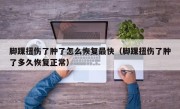 脚踝扭伤了肿了怎么恢复最快（脚踝扭伤了肿了多久恢复正常）