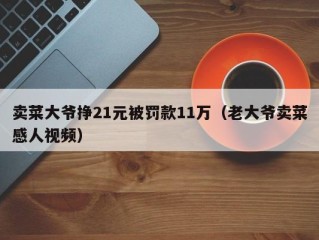 卖菜大爷挣21元被罚款11万（老大爷卖菜感人视频）
