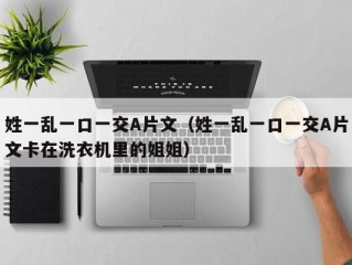 姓一乱一口一交A片文（姓一乱一口一交A片文卡在洗衣机里的姐姐）