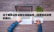 这个春天这些消费引领新趋势（消费带动消费的模式）