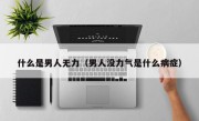 什么是男人无力（男人没力气是什么病症）
