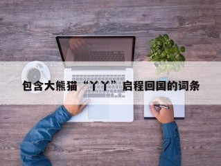 包含大熊猫“丫丫”启程回国的词条