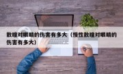 散瞳对眼睛的伤害有多大（慢性散瞳对眼睛的伤害有多大）