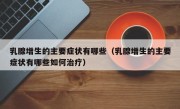 乳腺增生的主要症状有哪些（乳腺增生的主要症状有哪些如何治疗）