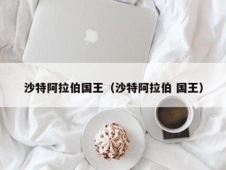 沙特阿拉伯国王（沙特阿拉伯 国王）