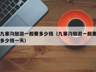 九寨沟旅游一般要多少钱（九寨沟旅游一般要多少钱一天）