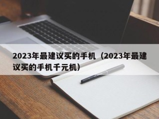 2023年最建议买的手机（2023年最建议买的手机千元机）