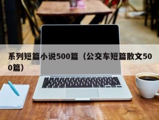 系列短篇小说500篇（公交车短篇散文500篇）