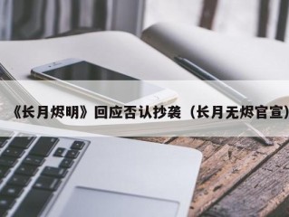 《长月烬明》回应否认抄袭（长月无烬官宣）