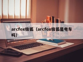 arcfox极狐（arcfox极狐是电车吗）