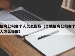住房公积金个人怎么提取（异地住房公积金个人怎么提取）