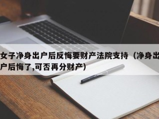 女子净身出户后反悔要财产法院支持（净身出户后悔了,可否再分财产）