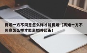 离婚一方不同意怎么样才能离婚（离婚一方不同意怎么样才能离婚并起诉）