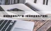 玻璃钢盖板生产厂家（玻璃钢盖板生产视频）