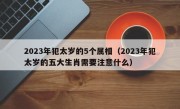 2023年犯太岁的5个属相（2023年犯太岁的五大生肖需要注意什么）