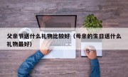 父亲节送什么礼物比较好（母亲的生日送什么礼物最好）