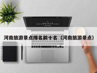 河南旅游景点排名前十名（河南旅游景点）
