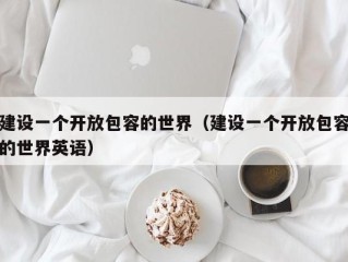 建设一个开放包容的世界（建设一个开放包容的世界英语）