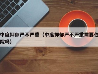 中度抑郁严不严重（中度抑郁严不严重需要住院吗）