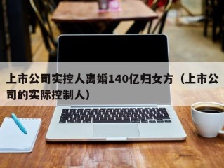 上市公司实控人离婚140亿归女方（上市公司的实际控制人）
