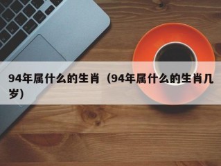 94年属什么的生肖（94年属什么的生肖几岁）