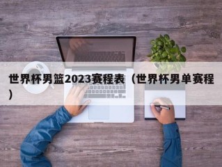世界杯男篮2023赛程表（世界杯男单赛程）