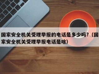 国家安全机关受理举报的电话是多少吗?（国家安全机关受理举报电话是啥）