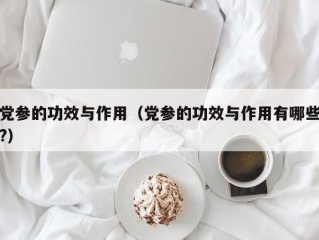 党参的功效与作用（党参的功效与作用有哪些?）
