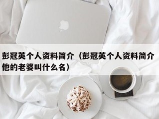 彭冠英个人资料简介（彭冠英个人资料简介 他的老婆叫什么名）