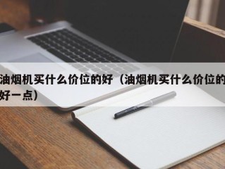 油烟机买什么价位的好（油烟机买什么价位的好一点）