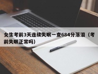 女生考前3天连续失眠一查684分落泪（考前失眠正常吗）