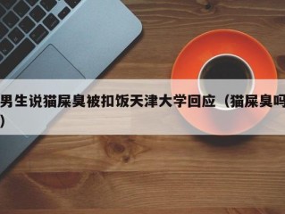 男生说猫屎臭被扣饭天津大学回应（猫屎臭吗）
