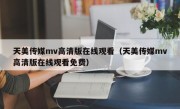 天美传媒mv高清版在线观看（天美传媒mv高清版在线观看免费）