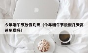 今年端午节放假几天（今年端午节放假几天高速免费吗）