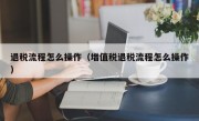 退税流程怎么操作（增值税退税流程怎么操作）