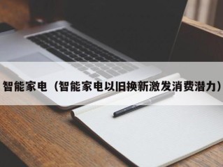 智能家电（智能家电以旧换新激发消费潜力）