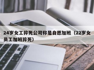 24岁女工猝死公司称是自愿加班（22岁女员工加班猝死）