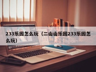 233乐园怎么玩（二山山乐园233乐园怎么玩）