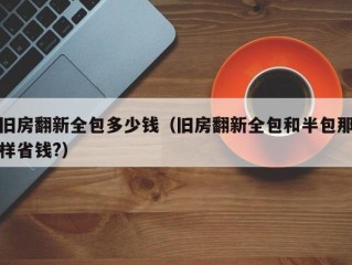 旧房翻新全包多少钱（旧房翻新全包和半包那样省钱?）