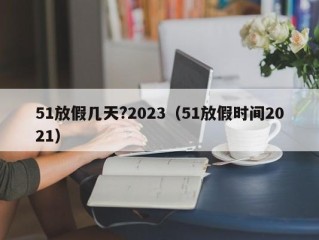 51放假几天?2023（51放假时间2021）