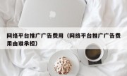 网络平台推广广告费用（网络平台推广广告费用由谁承担）