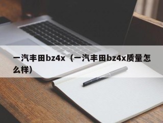一汽丰田bz4x（一汽丰田bz4x质量怎么样）