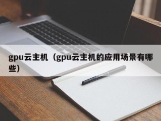 gpu云主机（gpu云主机的应用场景有哪些）